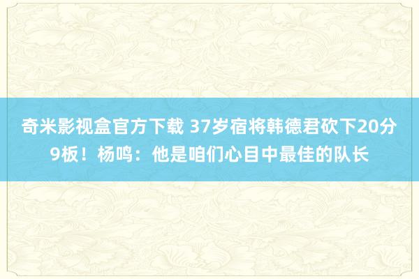 奇米影视盒官方下载 37岁宿将韩德君砍下20分9板！杨鸣：他是咱们心目中最佳的队长