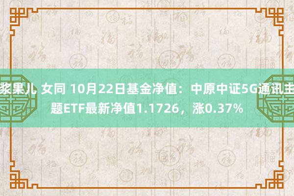 浆果儿 女同 10月22日基金净值：中原中证5G通讯主题ETF最新净值1.1726，涨0.37%