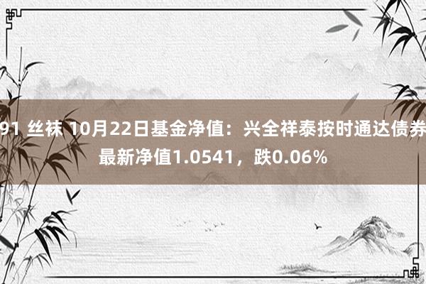 91 丝袜 10月22日基金净值：兴全祥泰按时通达债券最新净值1.0541，跌0.06%