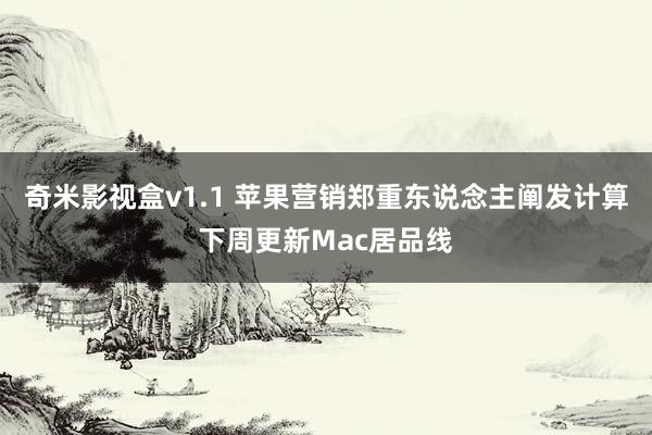 奇米影视盒v1.1 苹果营销郑重东说念主阐发计算下周更新Mac居品线