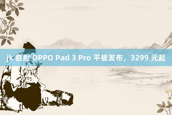 jk 自慰 OPPO Pad 3 Pro 平板发布，3299 元起