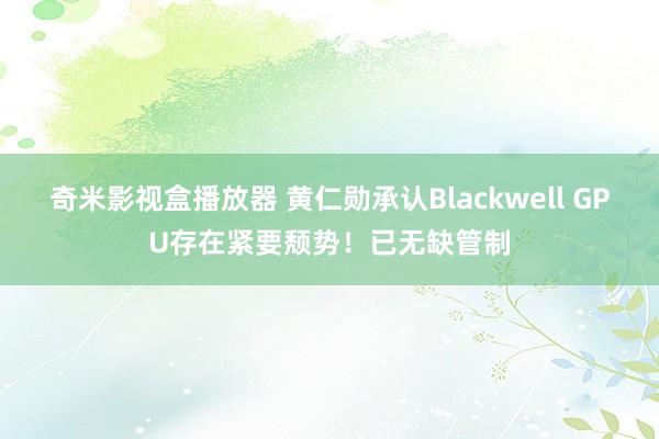 奇米影视盒播放器 黄仁勋承认Blackwell GPU存在紧要颓势！已无缺管制