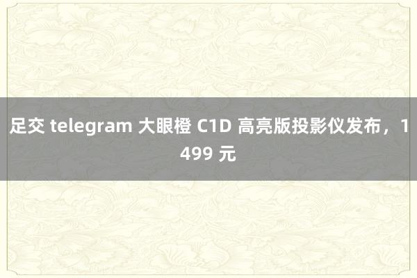 足交 telegram 大眼橙 C1D 高亮版投影仪发布，1499 元