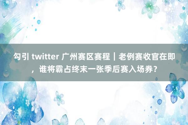 勾引 twitter 广州赛区赛程︱老例赛收官在即，谁将霸占终末一张季后赛入场券？