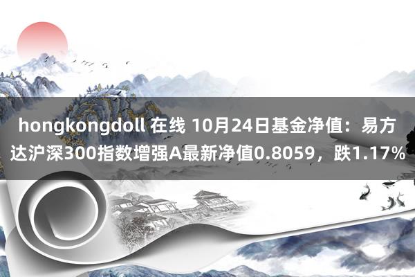 hongkongdoll 在线 10月24日基金净值：易方达沪深300指数增强A最新净值0.8059，跌1.17%