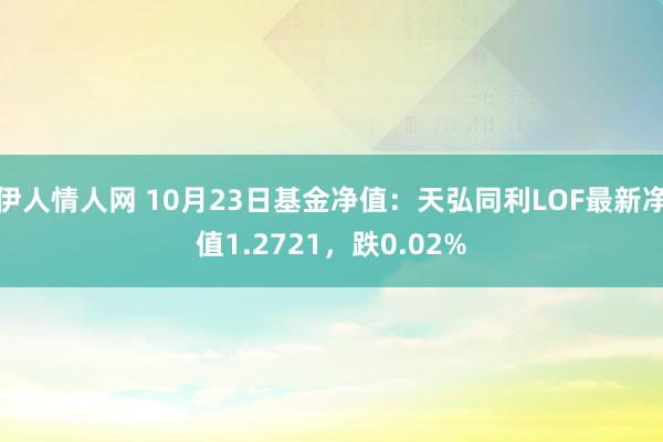 伊人情人网 10月23日基金净值：天弘同利LOF最新净值1.2721，跌0.02%