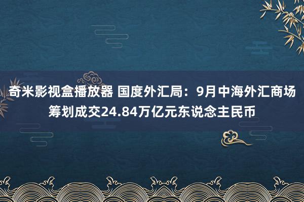 奇米影视盒播放器 国度外汇局：9月中海外汇商场筹划成交24.84万亿元东说念主民币