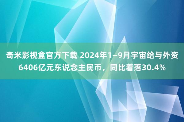 奇米影视盒官方下载 2024年1—9月宇宙给与外资6406亿元东说念主民币，同比着落30.4%