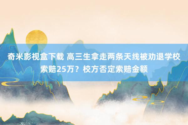 奇米影视盒下载 高三生拿走两条天线被劝退学校索赔25万？校方否定索赔金额