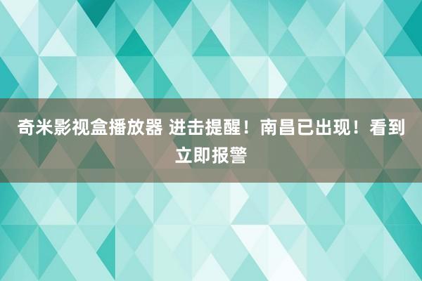 奇米影视盒播放器 进击提醒！南昌已出现！看到立即报警