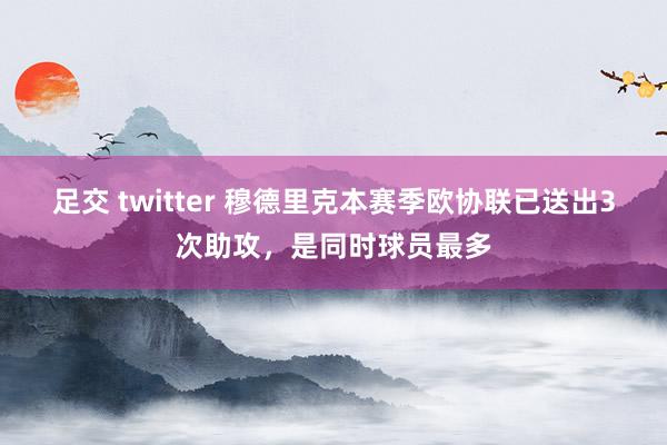 足交 twitter 穆德里克本赛季欧协联已送出3次助攻，是同时球员最多