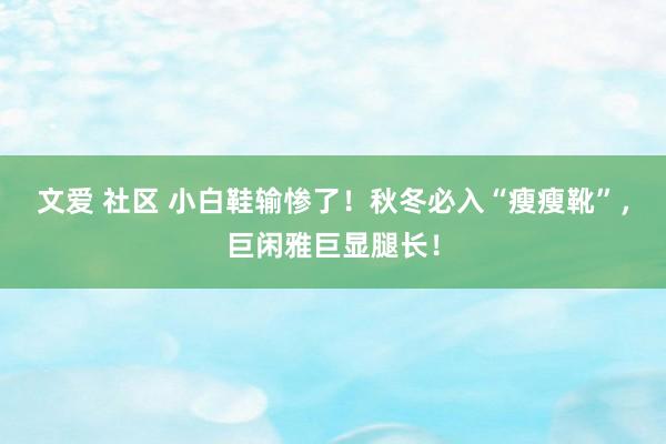 文爱 社区 小白鞋输惨了！秋冬必入“瘦瘦靴”，巨闲雅巨显腿长！