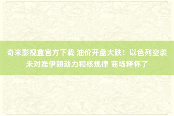 奇米影视盒官方下载 油价开盘大跌！以色列空袭未对准伊朗动力和核规律 商场释怀了