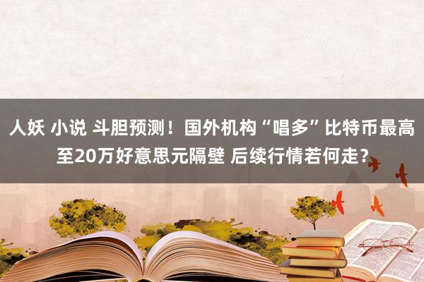 人妖 小说 斗胆预测！国外机构“唱多”比特币最高至20万好意思元隔壁 后续行情若何走？