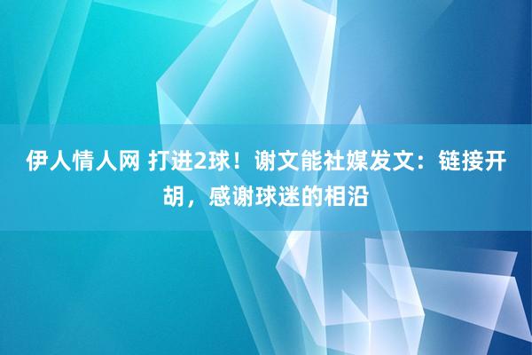 伊人情人网 打进2球！谢文能社媒发文：链接开胡，感谢球迷的相沿