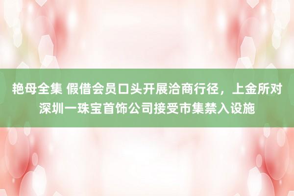 艳母全集 假借会员口头开展洽商行径，上金所对深圳一珠宝首饰公司接受市集禁入设施