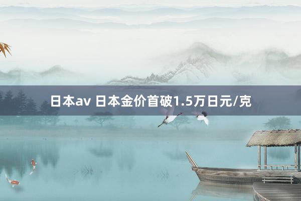 日本av 日本金价首破1.5万日元/克