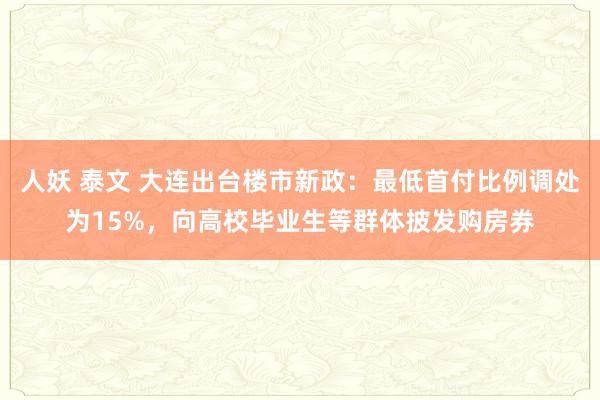 人妖 泰文 大连出台楼市新政：最低首付比例调处为15%，向高校毕业生等群体披发购房券