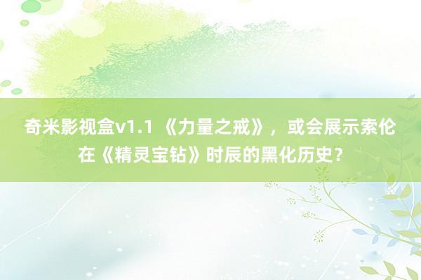 奇米影视盒v1.1 《力量之戒》，或会展示索伦在《精灵宝钻》时辰的黑化历史？