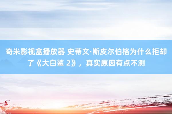 奇米影视盒播放器 史蒂文·斯皮尔伯格为什么拒却了《大白鲨 2》，真实原因有点不测