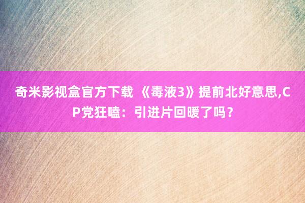 奇米影视盒官方下载 《毒液3》提前北好意思，CP党狂嗑：引进片回暖了吗？