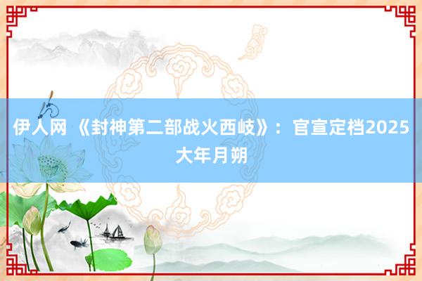 伊人网 《封神第二部战火西岐》：官宣定档2025大年月朔