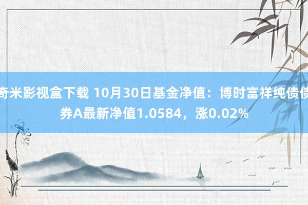 奇米影视盒下载 10月30日基金净值：博时富祥纯债债券A最新净值1.0584，涨0.02%