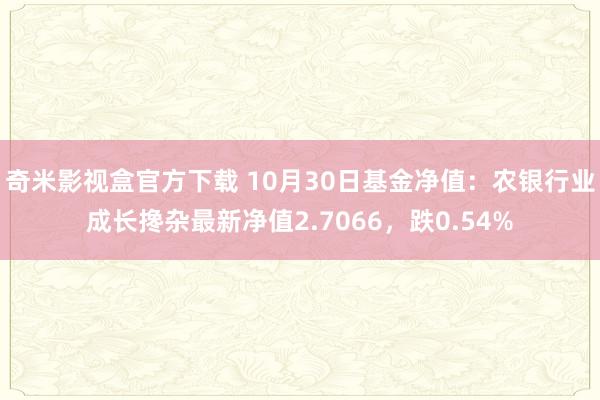 奇米影视盒官方下载 10月30日基金净值：农银行业成长搀杂最新净值2.7066，跌0.54%