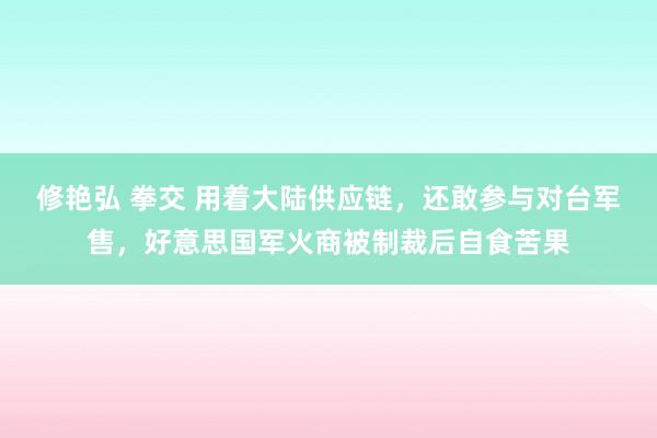 修艳弘 拳交 用着大陆供应链，还敢参与对台军售，好意思国军火商被制裁后自食苦果