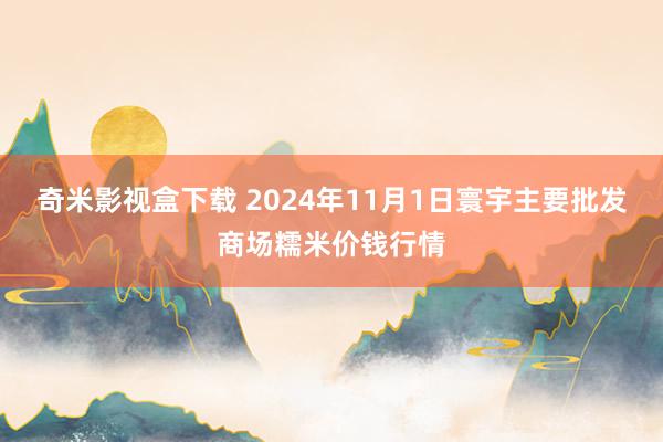 奇米影视盒下载 2024年11月1日寰宇主要批发商场糯米价钱行情