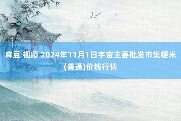 麻豆 视频 2024年11月1日宇宙主要批发市集粳米(普通)价钱行情