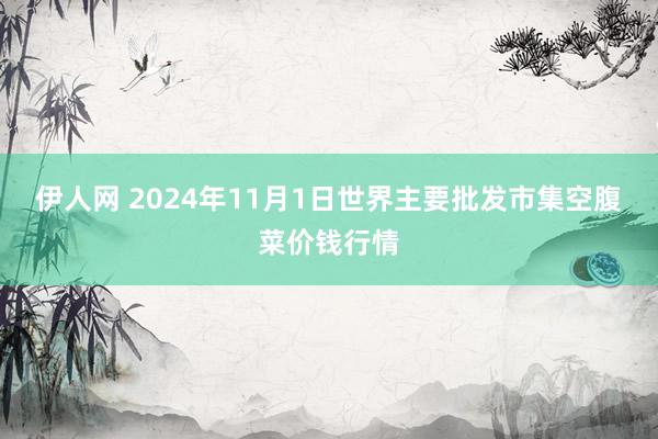 伊人网 2024年11月1日世界主要批发市集空腹菜价钱行情