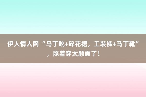 伊人情人网 “马丁靴+碎花裙，工装裤+马丁靴”，照着穿太颜面了！