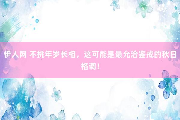 伊人网 不挑年岁长相，这可能是最允洽鉴戒的秋日格调！