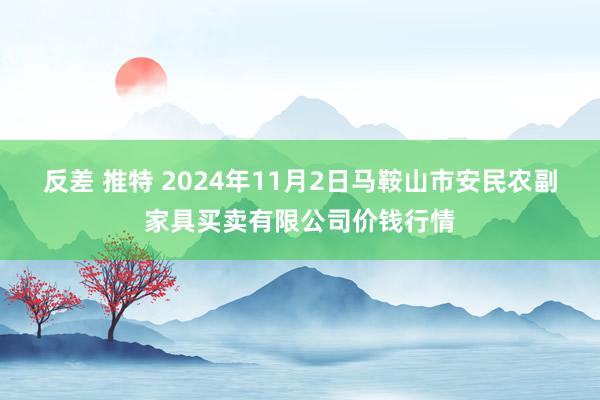 反差 推特 2024年11月2日马鞍山市安民农副家具买卖有限公司价钱行情