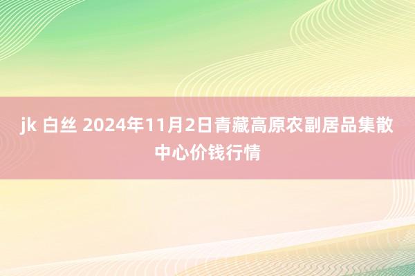 jk 白丝 2024年11月2日青藏高原农副居品集散中心价钱行情