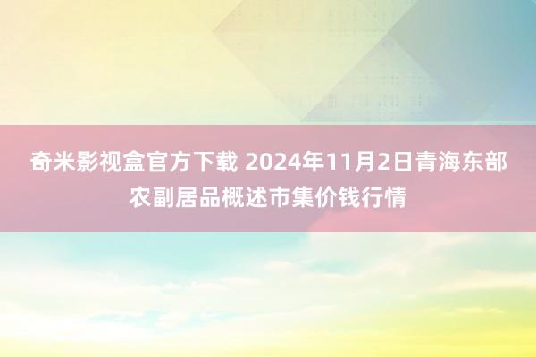 奇米影视盒官方下载 2024年11月2日青海东部农副居品概述市集价钱行情