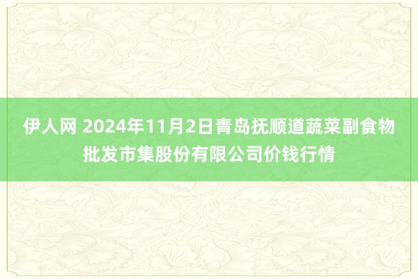 伊人网 2024年11月2日青岛抚顺道蔬菜副食物批发市集股份有限公司价钱行情