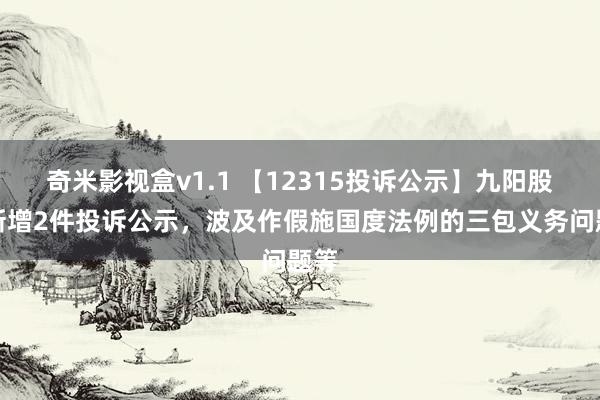 奇米影视盒v1.1 【12315投诉公示】九阳股份新增2件投诉公示，波及作假施国度法例的三包义务问题等