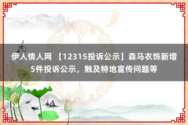 伊人情人网 【12315投诉公示】森马衣饰新增5件投诉公示，触及特地宣传问题等