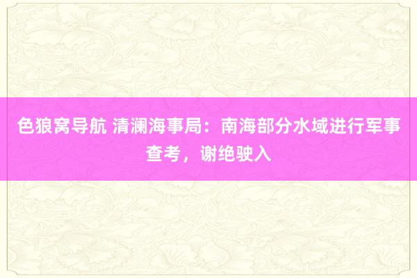 色狼窝导航 清澜海事局：南海部分水域进行军事查考，谢绝驶入