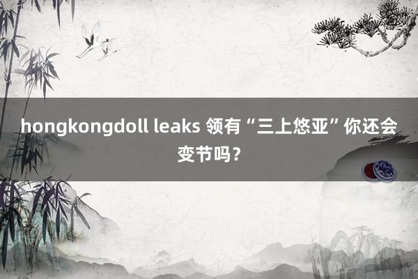 hongkongdoll leaks 领有“三上悠亚”你还会变节吗？