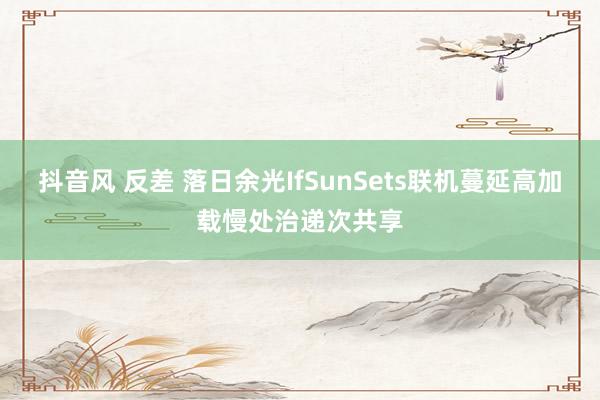 抖音风 反差 落日余光IfSunSets联机蔓延高加载慢处治递次共享