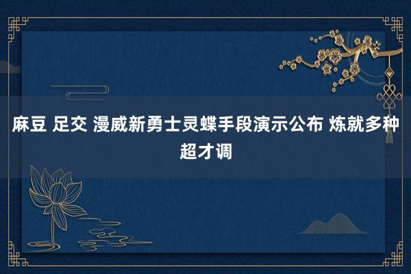 麻豆 足交 漫威新勇士灵蝶手段演示公布 炼就多种超才调