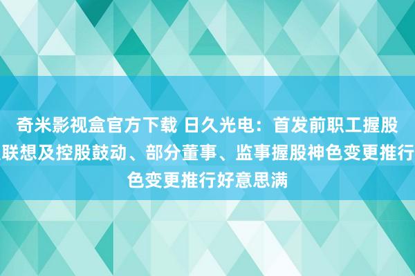 奇米影视盒官方下载 日久光电：首发前职工握股平台减握联想及控股鼓动、部分董事、监事握股神色变更推行好意思满