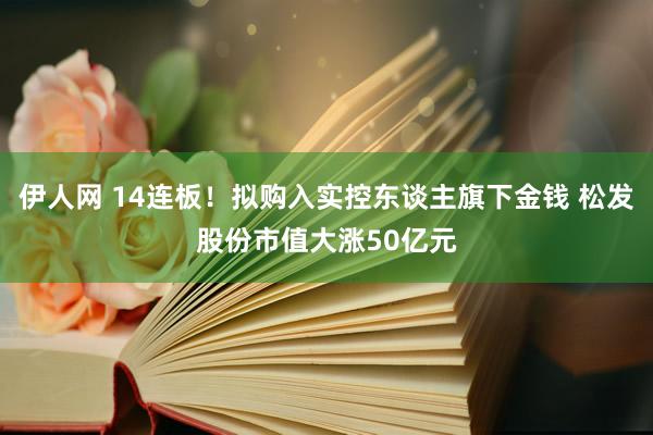 伊人网 14连板！拟购入实控东谈主旗下金钱 松发股份市值大涨50亿元