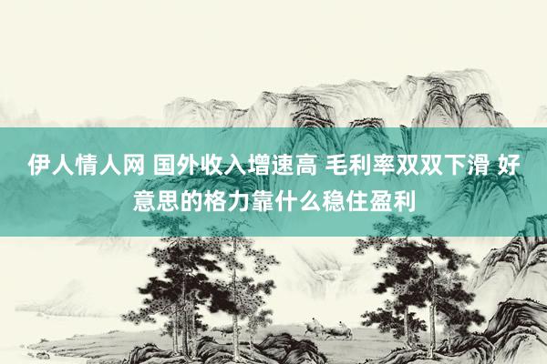 伊人情人网 国外收入增速高 毛利率双双下滑 好意思的格力靠什么稳住盈利