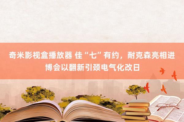 奇米影视盒播放器 佳“七”有约，耐克森亮相进博会以翻新引颈电气化改日