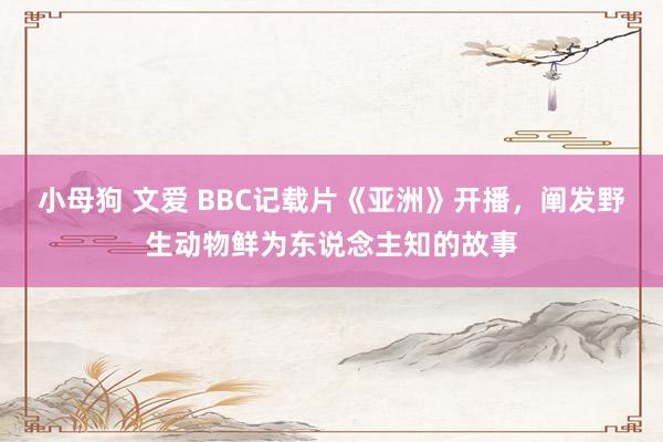 小母狗 文爱 BBC记载片《亚洲》开播，阐发野生动物鲜为东说念主知的故事