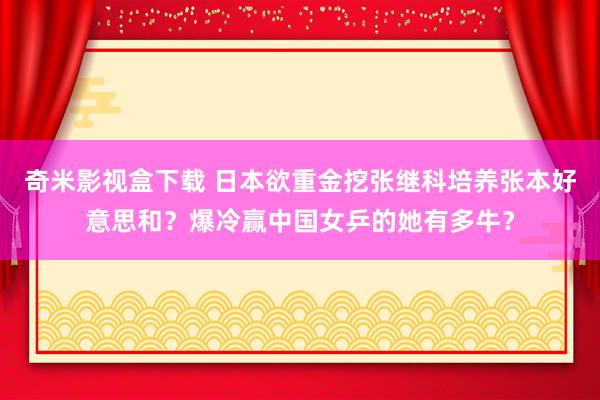 奇米影视盒下载 日本欲重金挖张继科培养张本好意思和？爆冷赢中国女乒的她有多牛？